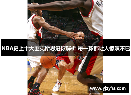 NBA史上十大匪夷所思進(jìn)球解析 每一球都讓人驚嘆不已